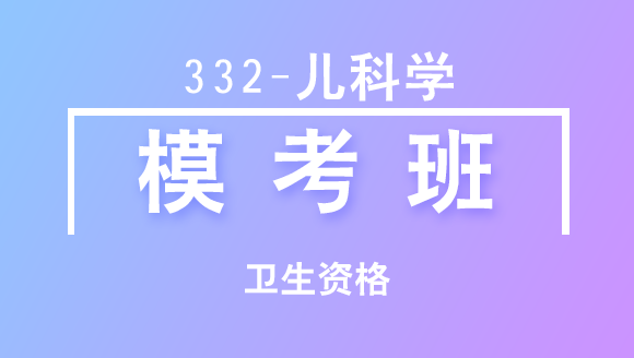 卫生资格：332-儿科学-专业实践能力【模考班直播回看】