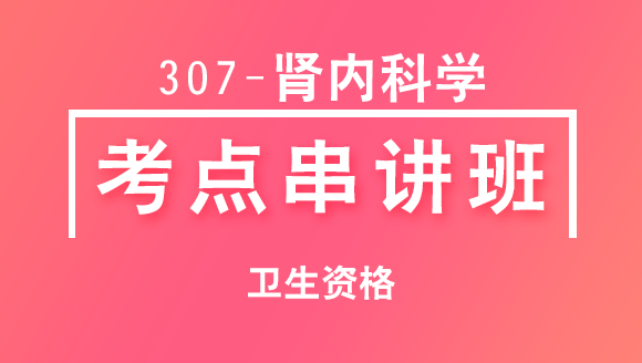 卫生资格：307-肾内科学-专业知识【考点串讲班直播回看】-韩冰