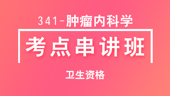 卫生资格：341-肿瘤内科学-专业知识【考点串讲班直播回看】-鑫鑫