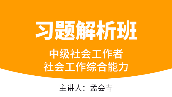 中级社会工作者：社会工作综合能力【习题解析班】-孟会青