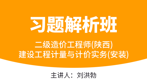 二级造价工程师(陕西、甘肃)：建设工程计量与计价实务(安装)【习题解析班】-刘洪勃