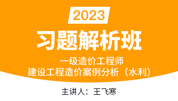 2023年建设工程造价案例分析（水利）【习题解析班】-王飞寒
