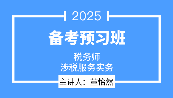 2025年涉税服务实务【备考预习班】-董怡然