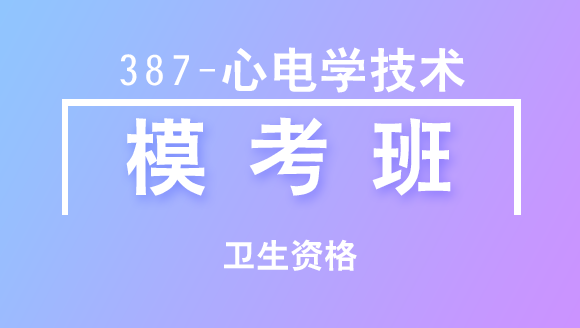 卫生资格：387-心电学技术【模考班直播回看】-李清哲