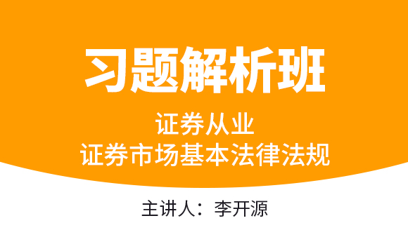 证券从业：证券市场基本法律法规【习题解析班】-李开源