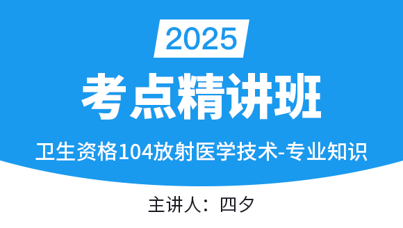2025年104-放射医学技术-专业知识【考点精讲班直播回看】-四夕（五星推荐）
