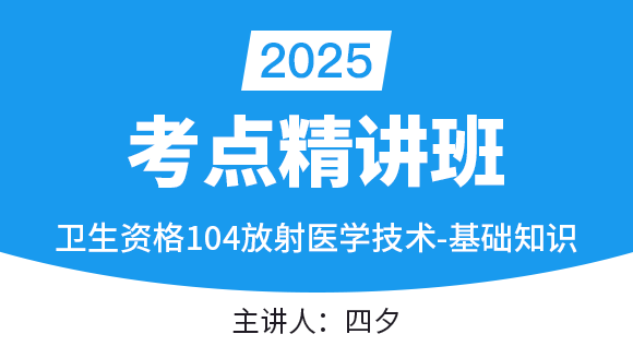 2025年104-放射医学技术-基础知识【考点精讲班直播回看】-四夕（五星推荐）