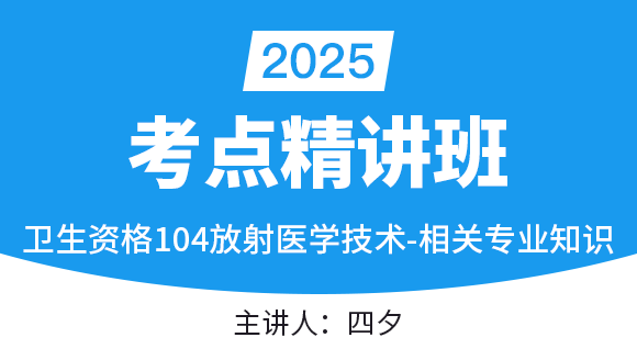 2025年104-放射医学技术-相关专业知识【考点精讲班直播回看】-四夕（五星推荐）